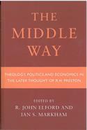 Middle Way: Theology, Politics and Economics in the Later Thought of R.H.Preston