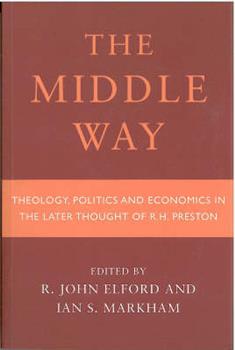 Middle Way: Theology, Politics and Economics in the Later Thought of R.H.Preston