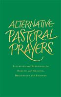 Alternative Pastoral Prayers: Liturgies and Blessings for Health and Healing, Beginnings and Endings